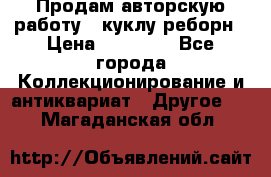 Продам авторскую работу - куклу-реборн › Цена ­ 27 000 - Все города Коллекционирование и антиквариат » Другое   . Магаданская обл.
